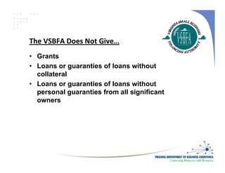 The VSBFA Does Not Give…
• Grants
• Loans or guaranties of loans without
  collateral
• Loans or guaranties of loans without
  personal guaranties from all significant
  owners
 