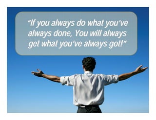 “If you always do what you’ve
always done, You will always
get what you’ve always got!”
 