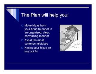 The Plan will help you:

 Move ideas from
 your head to paper in
 an organized, clear,
 convincing manner
 Avoid the most
 common mistakes
 Keeps your focus on
 key points
 