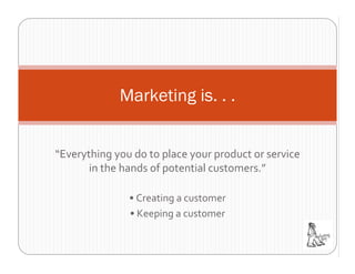 Marketing is. . .


“Everything you do to place your product or service 
       in the hands of potential customers.”

               • Creating a customer
               • Keeping a customer
 