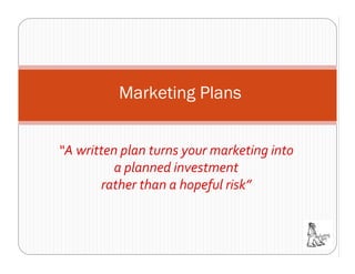 Marketing Plans


“A written plan turns your marketing into 
          a planned investment
        rather than a hopeful risk”
 