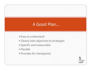 A Good Plan…

• Easy to understand
• Clearly links objectives to strategies
• Specific and measurable
• Flexible
• Provides for checkpoints
 