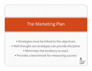 The Marketing Plan


   • Strategies must be linked to the objectives
• Well thought‐out strategies can provide discipline
         • Minimizes the tendency to react
  • Provides a benchmark for measuring success
 