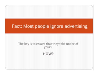Fact: Most people ignore advertising


   The key is to ensure that they take notice of 
                      yours!

                     HOW?
 