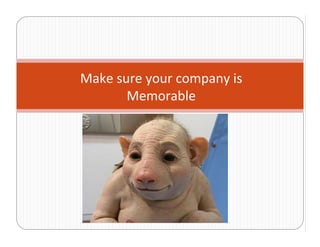Make sure your company is 
       Memorable
 