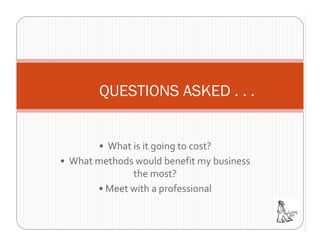 QUESTIONS ASKED . . .


       • What is it going to cost?
• What methods would benefit my business 
              the most?
       • Meet with a professional
 