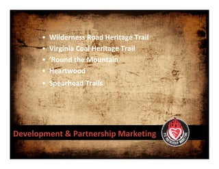 •   Wilderness Road Heritage Trail
       •   Virginia Coal Heritage Trail
       •   ‘Round the Mountain
       •   Heartwood   
       • Spearhead Trails




Development & Partnership Marketing 
 