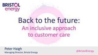 Back to the future:
An inclusive approach
to customer care
Peter Haigh
Managing Director, Bristol Energy
@BristolEnergy
 