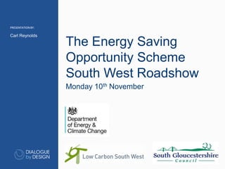 PRESENTATIONBY:PRESENTATIONBY:
Monday 10th November
Carl Reynolds
The Energy Saving
Opportunity Scheme
South West Roadshow
 
