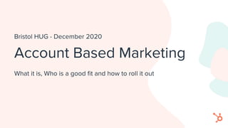 Account Based Marketing
Bristol HUG - December 2020
What it is, Who is a good ﬁt and how to roll it out
 