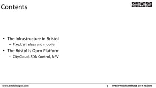 Contents	
•  The	Infrastructure	in	Bristol	
–  Fixed,	wireless	and	mobile	
•  The	Bristol	Is	Open	Pla=orm	
–  City	Cloud,	SDN	Control,	NFV	
1	
 