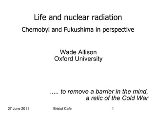 Life and nuclear radiation Chernobyl and Fukushima in perspective Wade Allison Oxford University ..... to remove a barrier in the mind, a relic of the Cold War 