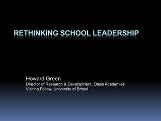 RETHINKING SCHOOL LEADERSHIP Howard Green Director of Research & Development, Oasis Academies Visiting Fellow, University of Bristol 