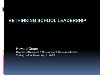 RETHINKING SCHOOL LEADERSHIP




  Howard Green
  Director of Research & Development, Oasis Academies
  Visiting Fellow, University of Bristol
 