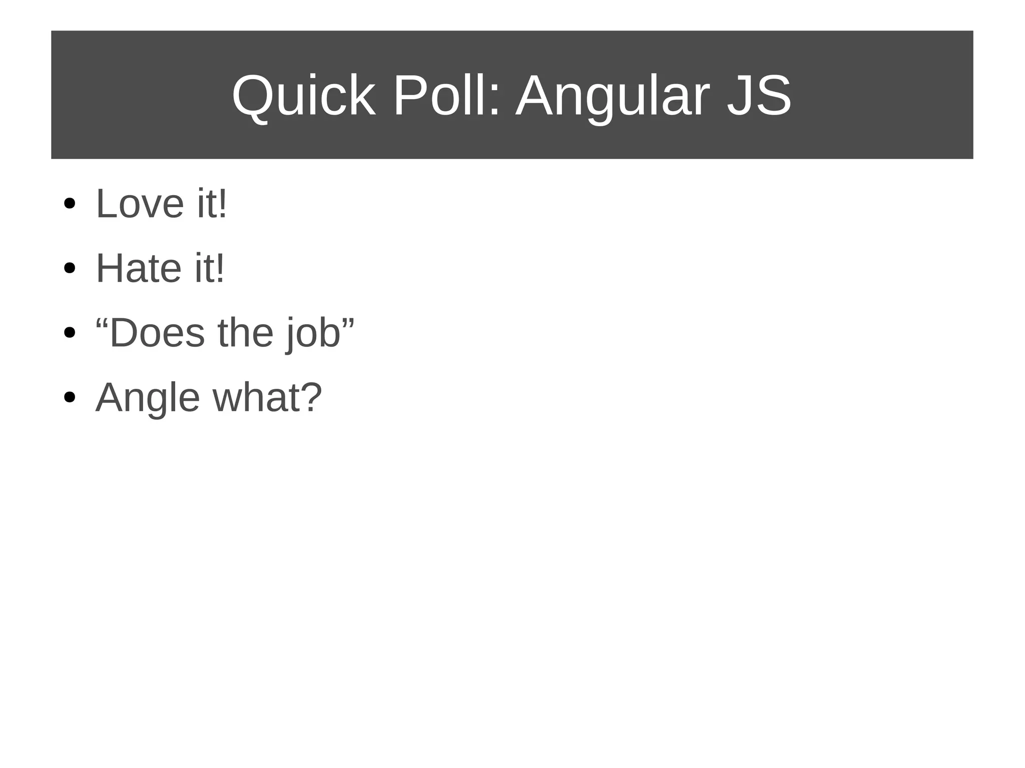 Quick Poll: Angular JS 
● Love it! 
● Hate it! 
● “Does the job” 
● Angle what? 
 