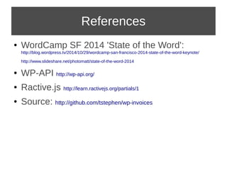 References 
● WordCamp SF 2014 'State of the Word': 
http://blog.wordpress.tv/2014/10/29/wordcamp-san-francisco-2014-state-of-the-word-keynote/ 
http://www.slideshare.net/photomatt/state-of-the-word-2014 
● WP-API http://wp-api.org/ 
● Ractive.js http://learn.ractivejs.org/partials/1 
● Source: http://github.com/tstephen/wp-invoices 
