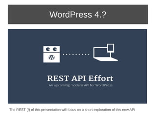 WordPress 4.? 
The REST (!) of this presentation will focus on a short exploration of this new API 
 