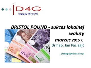 BRISTOL POUND - sukces lokalnej
waluty
marzec 2015 r.
Dr hab. Jan Fazlagić
j.fazlagic@vistula.edu.pl
 