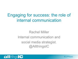 Engaging for success: the role of
internal communication
Rachel Miller
Internal communication and
social media strategist.
@AllthingsIC
#CIPRswc

 