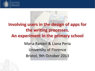 Involving users in the design of apps for
the writing processes.
An experiment in the primary school
Maria Ranieri & Liana Peria
University of Florence
Bristol, 9th October 2013
 