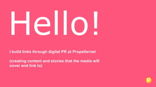 I build links through digital PR at Propellernet
(creating content and stories that the media will
cover and link to)
Hello!
 