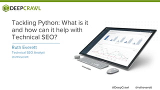 Ruth Everett
Technical SEO Analyst
@rvtheverett
Tackling Python: What is it
and how can it help with
Technical SEO?
@rvtheverett@DeepCrawl
 