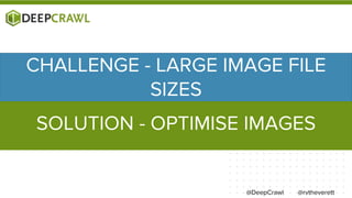 @rvtheverett
CHALLENGE - LARGE IMAGE FILE
SIZES
SOLUTION - OPTIMISE IMAGES
@DeepCrawl
 