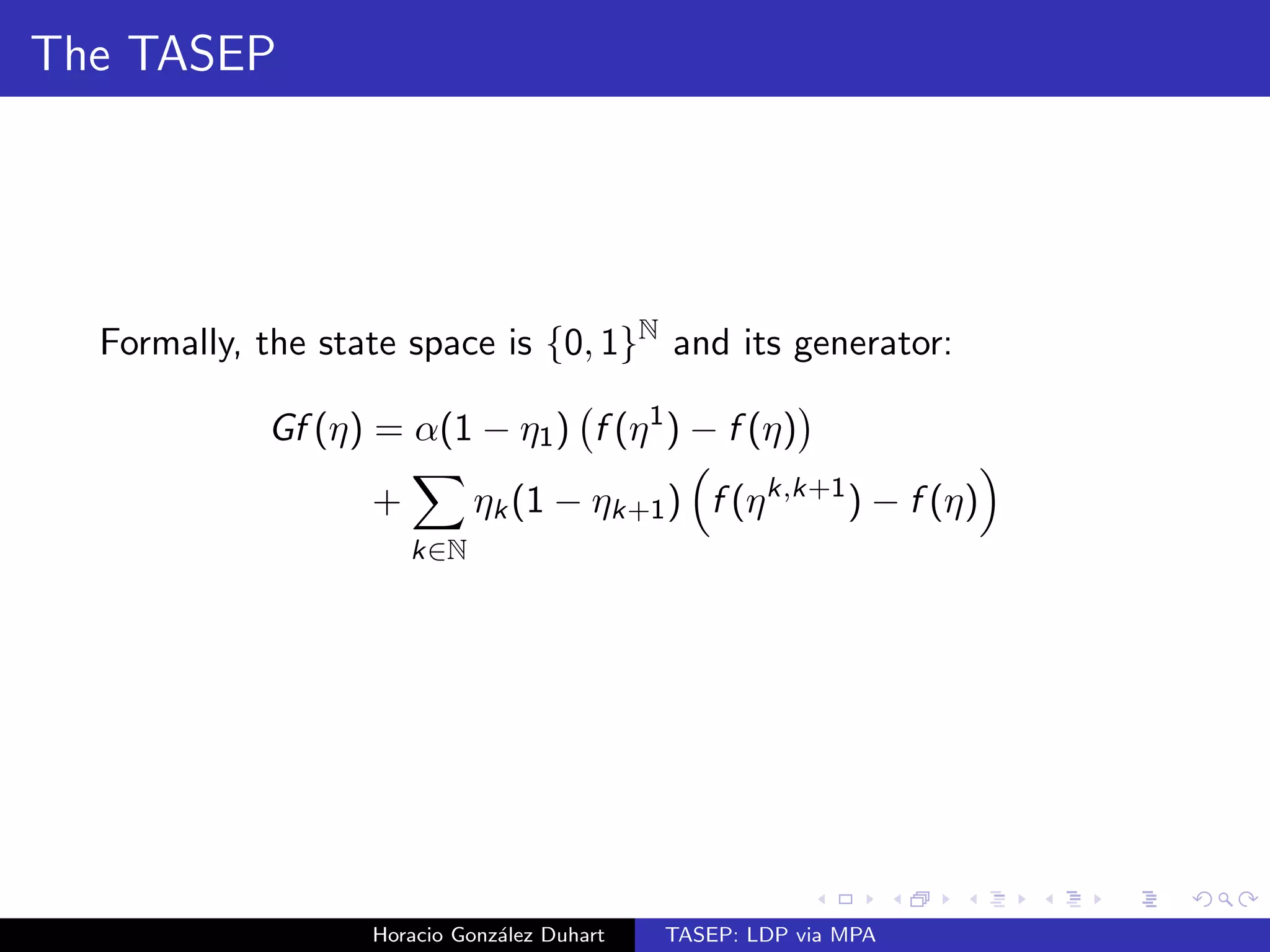 The TASEP 
The totally asymmetric simple exclusion process is one of the 
simplest interacting particle systems. It was introduced by Liggett 
in 1975. 
Create particles in site 1 at rate  2 (0; 1). 
Particles jump to the right with rate 1. 
At most one particle per site. 
 1 
. . . 
Horacio Gonzalez Duhart TASEP: LDP via MPA 
 