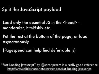 Split the JavaScript payload

 Load only the essential JS in the <head> -
 mondernizr, html5shiv etc.

 Put the rest at th...