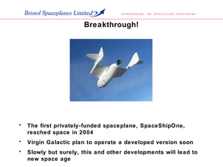 Breakthrough!
• The first privately-funded spaceplane, SpaceShipOne,
reached space in 2004
• Virgin Galactic plan to operate a developed version soon
• Slowly but surely, this and other developments will lead to
new space age
 