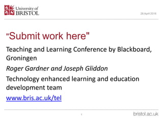 "Submit work here"
Teaching and Learning Conference by Blackboard,
Groningen
Roger Gardner and Joseph Gliddon
Technology enhanced learning and education
development team
www.bris.ac.uk/tel
26 April 2016
1
 