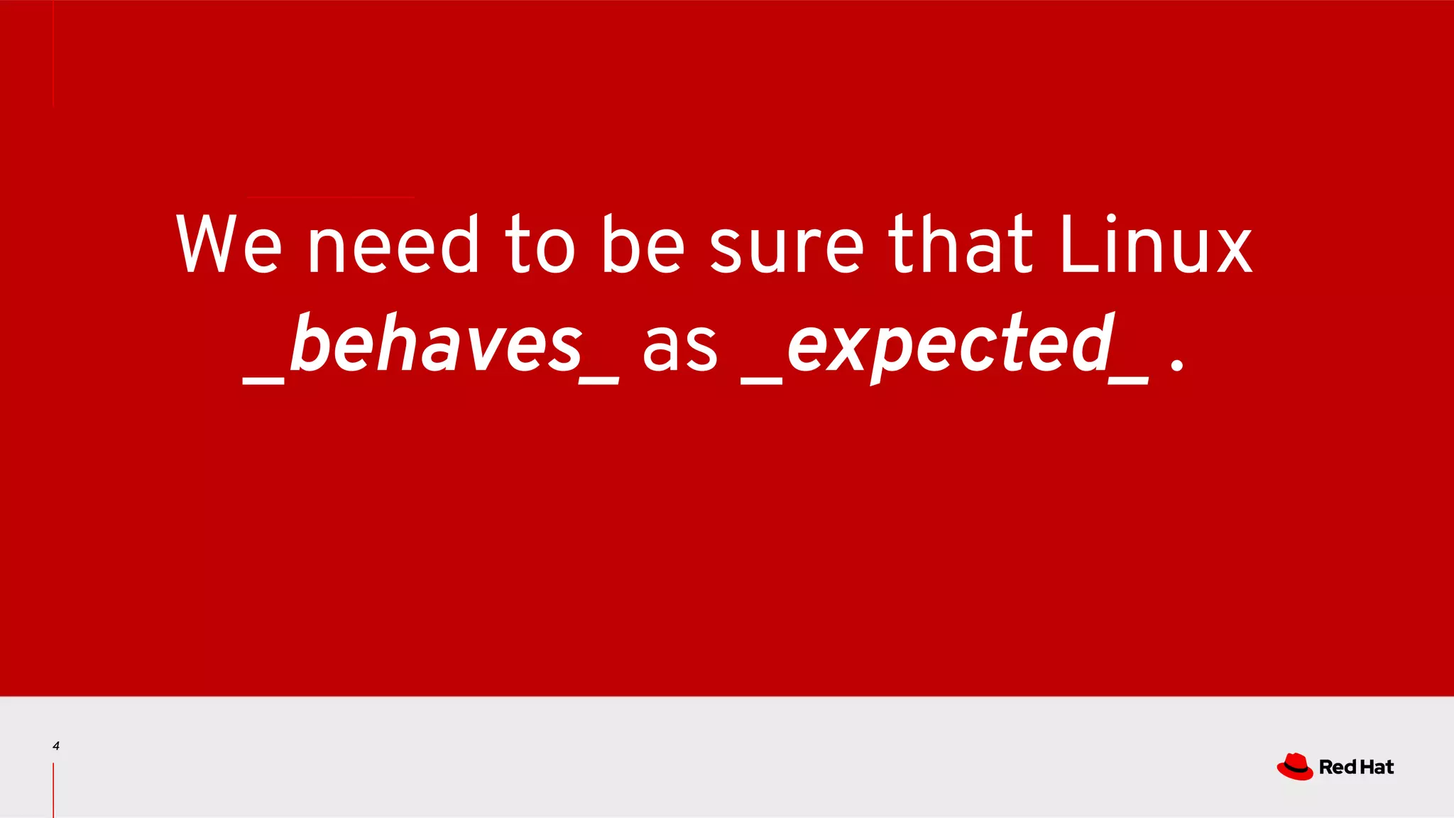 4
We need to be sure that Linux
_behaves_ as _expected_ .
 