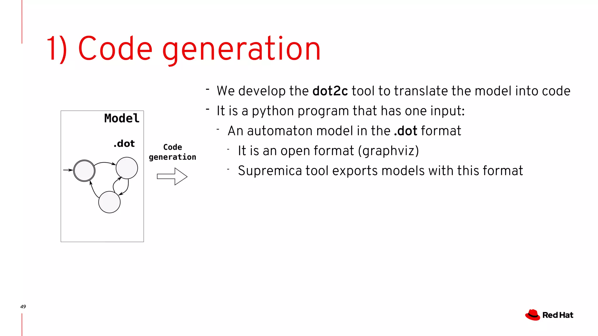 49
1) Code generation
- We develop the dot2c tool to translate the model into code
- It is a python program that has one input:
- An automaton model in the .dot format
-
It is an open format (graphviz)
-
Supremica tool exports models with this format
 