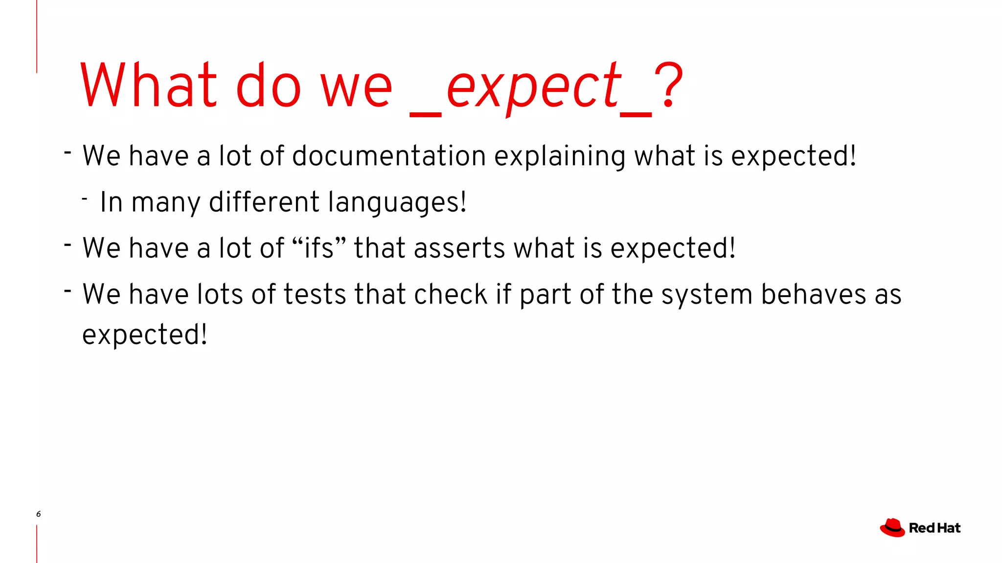 6
What do we _expect_?
- We have a lot of documentation explaining what is expected!
- In many different languages!
- We have a lot of “ifs” that asserts what is expected!
- We have lots of tests that check if part of the system behaves as
expected!
 