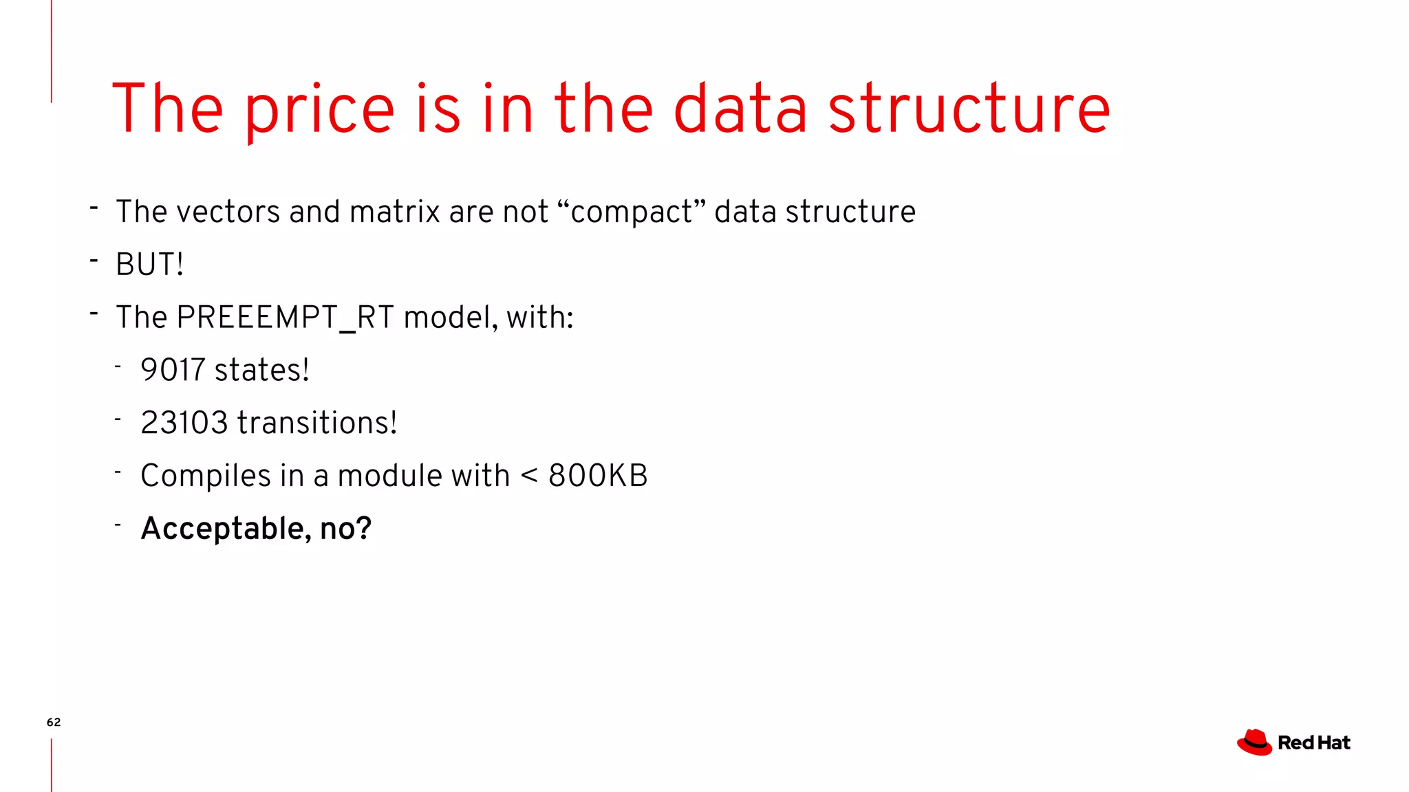 62
The price is in the data structure
- The vectors and matrix are not “compact” data structure
- BUT!
- The PREEEMPT_RT model, with:
- 9017 states!
- 23103 transitions!
- Compiles in a module with < 800KB
- Acceptable, no?
 