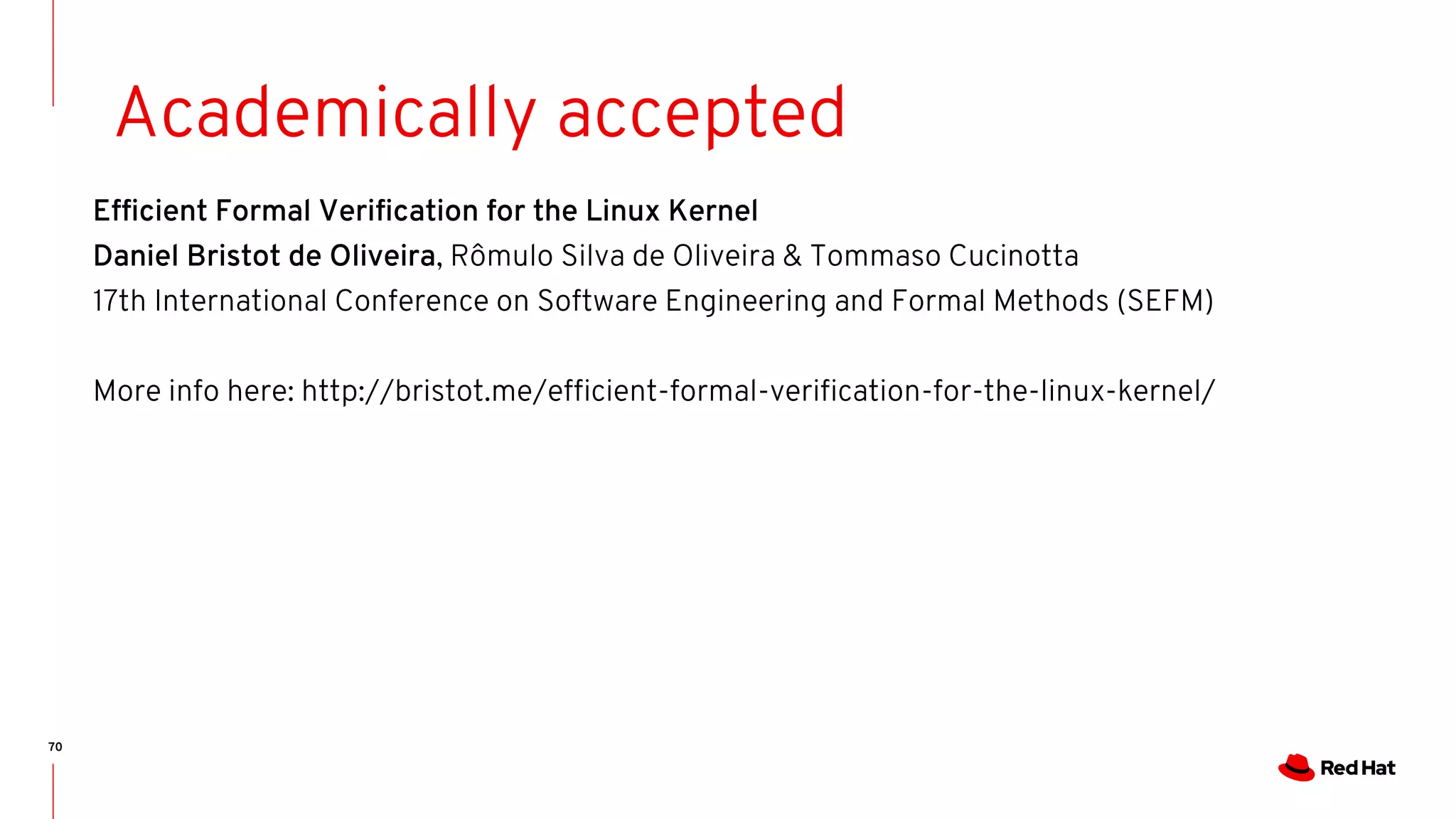 70
Academically accepted
Efficient Formal Verification for the Linux Kernel
Daniel Bristot de Oliveira, Rômulo Silva de Oliveira & Tommaso Cucinotta
17th International Conference on Software Engineering and Formal Methods (SEFM)
More info here: http://bristot.me/efficient-formal-verification-for-the-linux-kernel/
 
