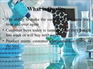 What is Quality
• The ability to make the same thing the same way,
over and over again
• Customer buys today is same as what they bought
last week or will buy next week
• Product meets customer’s expectations 100% of
the time
 