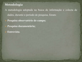 Metodologia
A metodologia adoptada na busca de informação e colecta de
dados, durante o período de pesquisa, foram:
 Pesquisa observatório do campo;
 Pesquisa documentária;
 Entrevista.
 