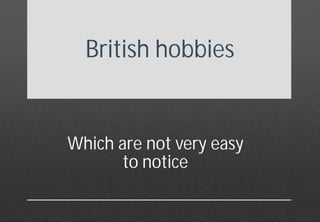 British hobbies


Which are not very easy
       to notice
 