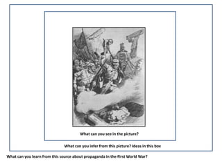 What can you see in the picture?

                               What can you infer from this picture? Ideas in this box

What can you learn from this source about propaganda in the First World War?
 