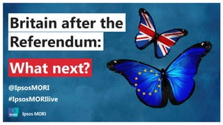 © 2016 Ipsos. All rights reserved. Contains Ipsos' Confidential and Proprietary information and may
not be disclosed or reproduced without the prior written consent of Ipsos.
1
Britain after the
Referendum:
What next?
@IpsosMORI
#IpsosMORIlive
 