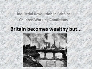 Britain becomes wealthy but...
Industrial Revolution in Britain:
Children Working Conditions
 