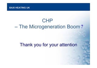 BAXI HEATING UK
CHP
– The Microgeneration Boom?
Thank you for your attention
 