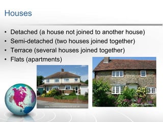 Houses
•
•
•
•

Detached (a house not joined to another house)
Semi-detached (two houses joined together)
Terrace (several houses joined together)
Flats (apartments)

 