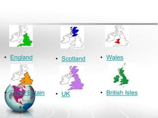 • England

• Scotland

• Wales

• Great Britain

• UK

• British Isles

 