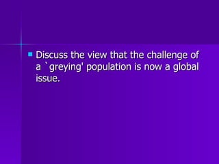 Discuss the view that the challenge of a `greying' population is now a global issue. 