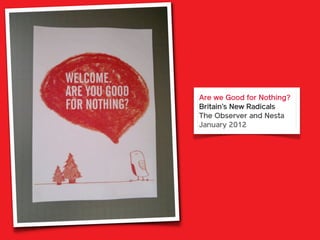 Are we Good for Nothing?
Britain’s New Radicals
The Observer and Nesta
January 2012
 