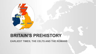 BRITAIN’S PREHISTORY
EARLIEST TIMES; THE CELTS AND THE ROMANS
 
