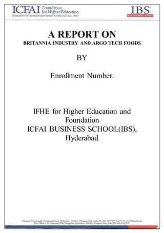 A REPORT ON
BRITANNIA INDUSTRY AND ARGO TECH FOODS
BY
Enrollment Number:
IFHE for Higher Education and
Foundation
ICFAI BUSINESS SCHOOL(IBS),
Hyderabad.
 