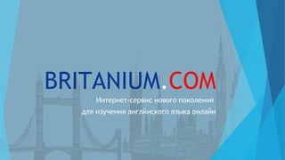 BRITANIUM.COM
Интернет-сервис нового поколения
для изучения английского языка онлайн
 